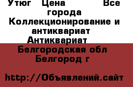 Утюг › Цена ­ 6 000 - Все города Коллекционирование и антиквариат » Антиквариат   . Белгородская обл.,Белгород г.